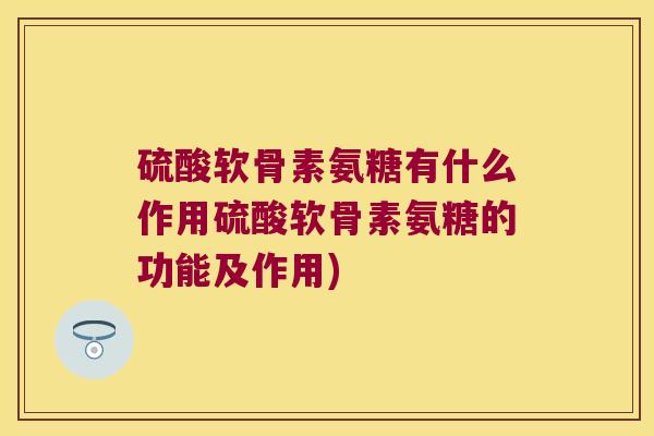硫酸软骨素氨糖有什么作用硫酸软骨素氨糖的功能及作用) 硫酸软骨素氨糖有什么作用硫酸软骨素氨糖的功能及作用)