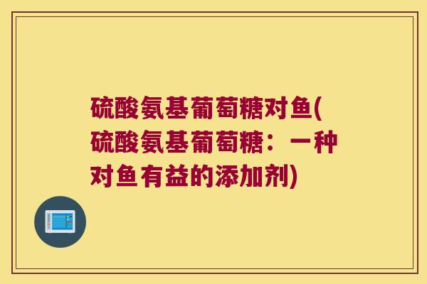 硫酸氨基葡萄糖对鱼(硫酸氨基葡萄糖：一种对鱼有益的添加剂)