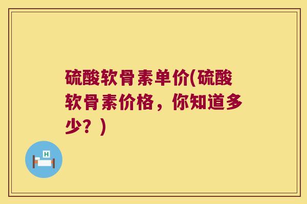 硫酸软骨素单价(硫酸软骨素价格,你知道多少?) 硫酸软骨素单价(硫酸软骨素价格,你知道多少?)