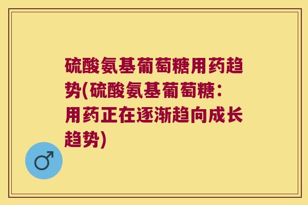 硫酸氨基葡萄糖用药趋势(硫酸氨基葡萄糖:用药正在逐渐趋向成长趋势) 硫酸氨基葡萄糖用药趋势(硫酸氨基葡萄糖:用药正在逐渐趋向成长趋势)