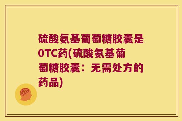 硫酸氨基葡萄糖胶囊是0TC药(硫酸氨基葡萄糖胶囊：无需处方的药品)