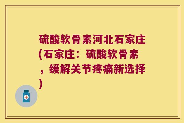 硫酸软骨素河北石家庄(石家庄：硫酸软骨素，缓解关节新选择)