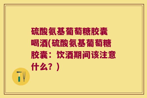 硫酸氨基葡萄糖胶囊 喝酒(硫酸氨基葡萄糖胶囊：饮酒期间该注意什么？)