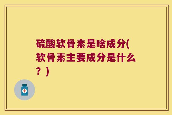 硫酸软骨素是啥成分(软骨素主要成分是什么？)