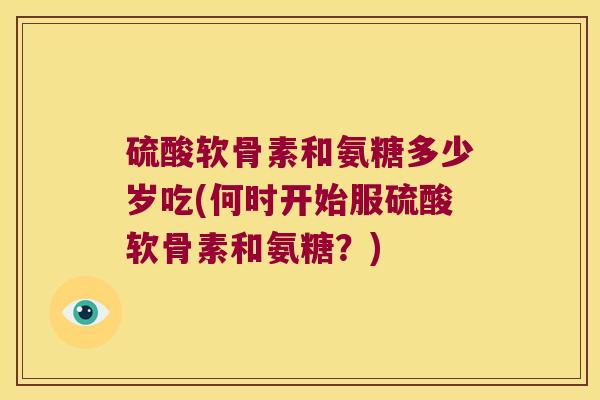 硫酸软骨素和氨糖多少岁吃(何时开始服硫酸软骨素和氨糖？)