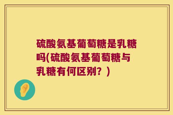 硫酸氨基葡萄糖是乳糖吗(硫酸氨基葡萄糖与乳糖有何区别？)