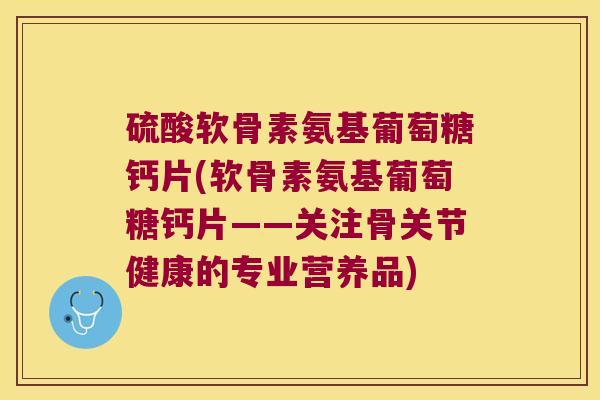 硫酸软骨素氨基葡萄糖钙片(软骨素氨基葡萄糖钙片——关注骨关节健康的专业营养品)