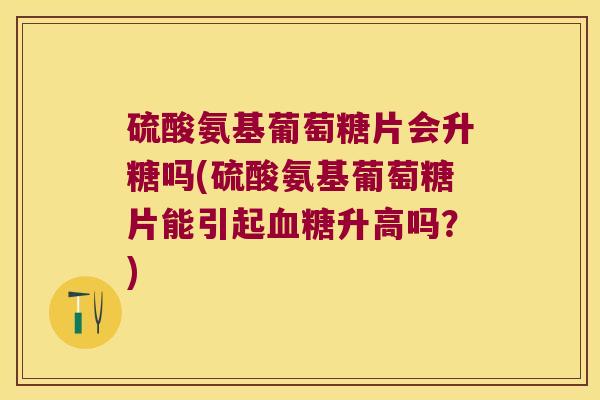 硫酸氨基葡萄糖片会升糖吗(硫酸氨基葡萄糖片能引起升高吗？)