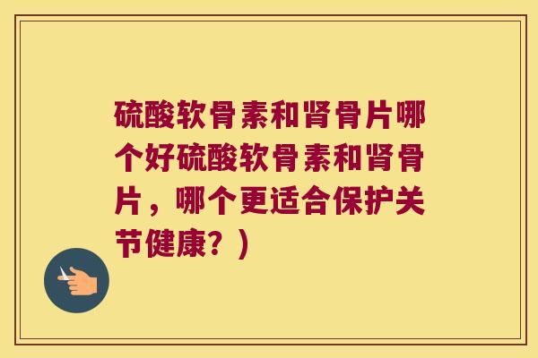 硫酸软骨素和骨片哪个好硫酸软骨素和骨片,哪个更适合保护关节健康?) 硫酸软骨素和骨片哪个好硫酸软骨素和骨片,哪个更适合保护关节健康?)
