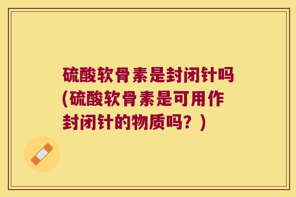 硫酸软骨素是封闭针吗(硫酸软骨素是可用作封闭针的物质吗?) 硫酸软骨素是封闭针吗(硫酸软骨素是可用作封闭针的物质吗?)