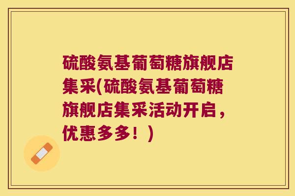 硫酸氨基葡萄糖旗舰店集采(硫酸氨基葡萄糖旗舰店集采活动开启，优惠多多！)