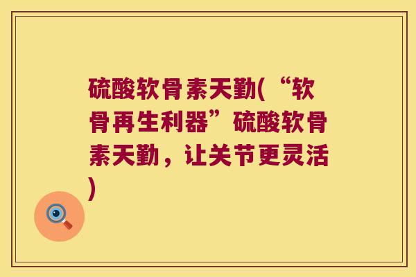 硫酸软骨素天勤(“软骨再生利器”硫酸软骨素天勤,让关节更灵活) 硫酸软骨素天勤(“软骨再生利器”硫酸软骨素天勤,让关节更灵活)