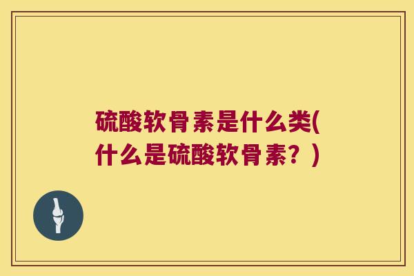 硫酸软骨素是什么类(什么是硫酸软骨素？)