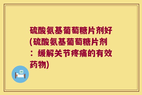硫酸氨基葡萄糖片剂好(硫酸氨基葡萄糖片剂：缓解关节的有效)
