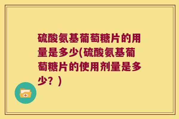 硫酸氨基葡萄糖片的用量是多少(硫酸氨基葡萄糖片的使用剂量是多少？)