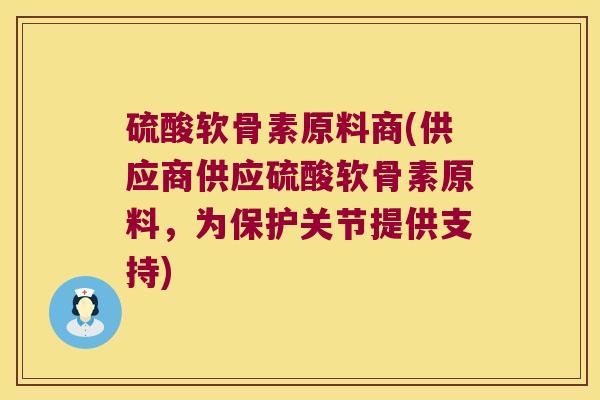 硫酸软骨素原料商(供应商供应硫酸软骨素原料,为保护关节提供支持) 硫酸软骨素原料商(供应商供应硫酸软骨素原料,为保护关节提供支持)