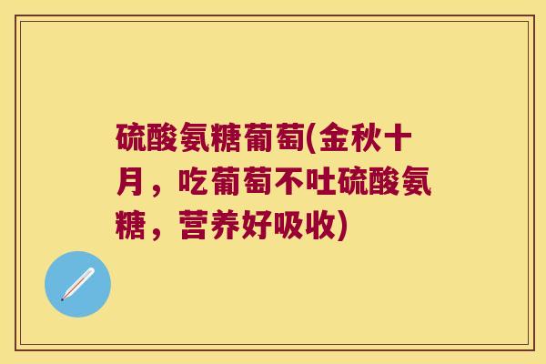 硫酸氨糖葡萄(金秋十月，吃葡萄不吐硫酸氨糖，营养好吸收)