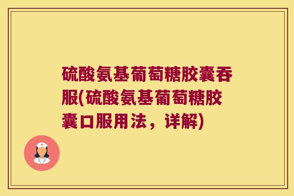 硫酸氨基葡萄糖胶囊吞服(硫酸氨基葡萄糖胶囊口服用法,详解) 硫酸氨基葡萄糖胶囊吞服(硫酸氨基葡萄糖胶囊口服用法,详解)