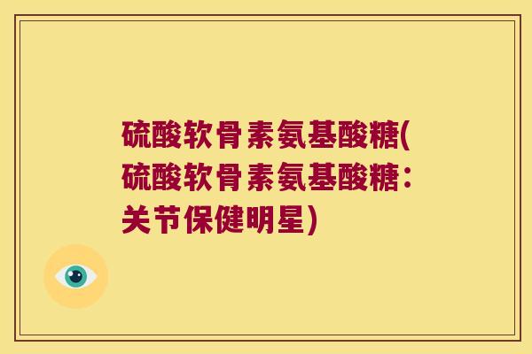 硫酸软骨素氨基酸糖(硫酸软骨素氨基酸糖:关节保健明星) 硫酸软骨素氨基酸糖(硫酸软骨素氨基酸糖:关节保健明星)