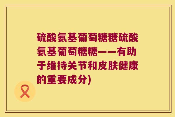 硫酸氨基葡萄糖糖硫酸氨基葡萄糖糖——有助于维持关节和健康的重要成分) 硫酸氨基葡萄糖糖硫酸氨基葡萄糖糖——有助于维持关节和健康的重要成分)