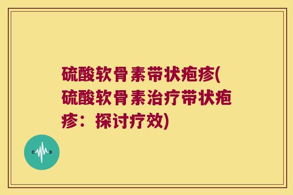 硫酸软骨素带状疱疹(硫酸软骨素带状疱疹:探讨疗效) 硫酸软骨素带状疱疹(硫酸软骨素带状疱疹:探讨疗效)