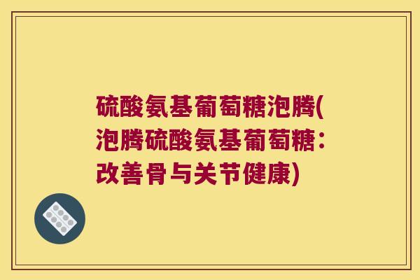 硫酸氨基葡萄糖泡腾(泡腾硫酸氨基葡萄糖:改善骨与关节健康) 硫酸氨基葡萄糖泡腾(泡腾硫酸氨基葡萄糖:改善骨与关节健康)