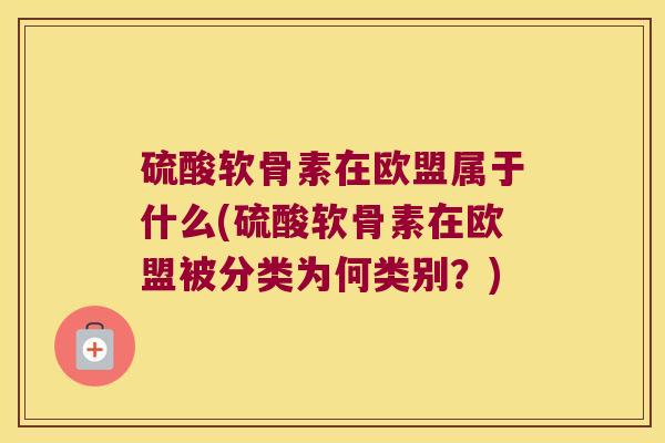 硫酸软骨素在欧盟属于什么(硫酸软骨素在欧盟被分类为何类别？)