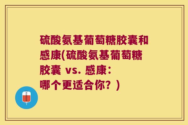 硫酸氨基葡萄糖胶囊和感康(硫酸氨基葡萄糖胶囊 vs. 感康:哪个更适合你?) 硫酸氨基葡萄糖胶囊和感康(硫酸氨基葡萄糖胶囊 vs. 感康:哪个更适合你?)
