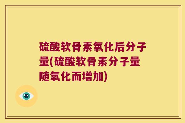 硫酸软骨素氧化后分子量(硫酸软骨素分子量随氧化而增加)