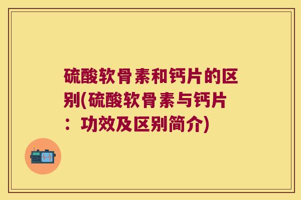 硫酸软骨素和钙片的区别(硫酸软骨素与钙片：功效及区别简介)
