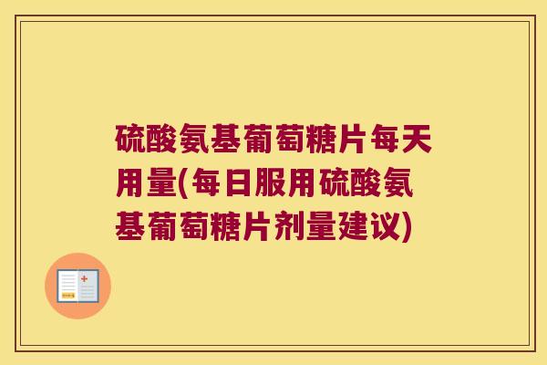 硫酸氨基葡萄糖片每天用量(每日服用硫酸氨基葡萄糖片剂量建议)