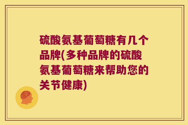 硫酸氨基葡萄糖有几个品牌(多种品牌的硫酸氨基葡萄糖来帮助您的关节健康) 硫酸氨基葡萄糖有几个品牌(多种品牌的硫酸氨基葡萄糖来帮助您的关节健康)