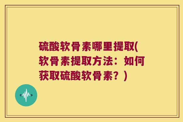 硫酸软骨素哪里提取(软骨素提取方法：如何获取硫酸软骨素？)