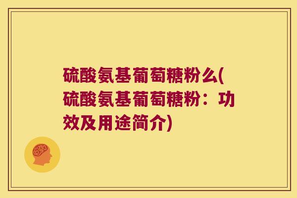硫酸氨基葡萄糖粉么(硫酸氨基葡萄糖粉:功效及用途简介) 硫酸氨基葡萄糖粉么(硫酸氨基葡萄糖粉:功效及用途简介)