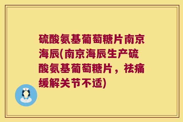 硫酸氨基葡萄糖片南京海辰(南京海辰生产硫酸氨基葡萄糖片,祛痛缓解关节不适) 硫酸氨基葡萄糖片南京海辰(南京海辰生产硫酸氨基葡萄糖片,祛痛缓解关节不适)