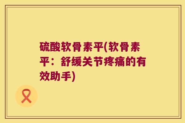 硫酸软骨素平(软骨素平：舒缓关节的有效助手)