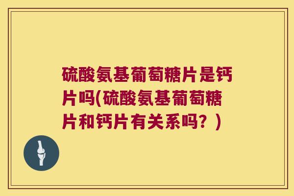 硫酸氨基葡萄糖片是钙片吗(硫酸氨基葡萄糖片和钙片有关系吗？)