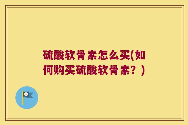 硫酸软骨素怎么买(如何购买硫酸软骨素？)