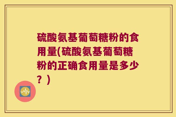 硫酸氨基葡萄糖粉的食用量(硫酸氨基葡萄糖粉的正确食用量是多少?) 硫酸氨基葡萄糖粉的食用量(硫酸氨基葡萄糖粉的正确食用量是多少?)