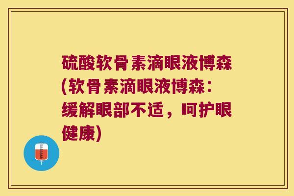 硫酸软骨素滴眼液博森(软骨素滴眼液博森:缓解眼部不适,呵护眼健康) 硫酸软骨素滴眼液博森(软骨素滴眼液博森:缓解眼部不适,呵护眼健康)