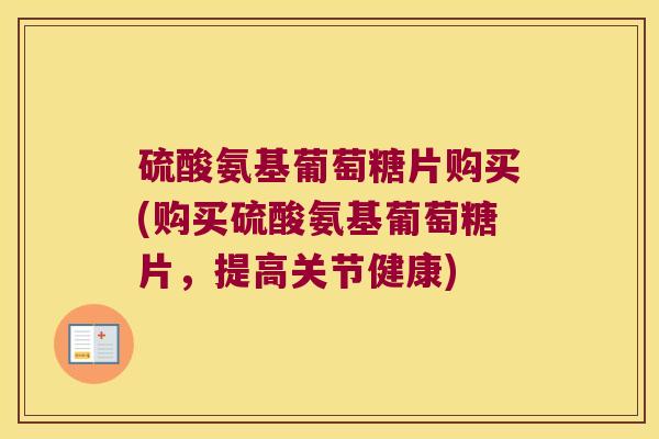 硫酸氨基葡萄糖片购买(购买硫酸氨基葡萄糖片,提高关节健康) 硫酸氨基葡萄糖片购买(购买硫酸氨基葡萄糖片,提高关节健康)