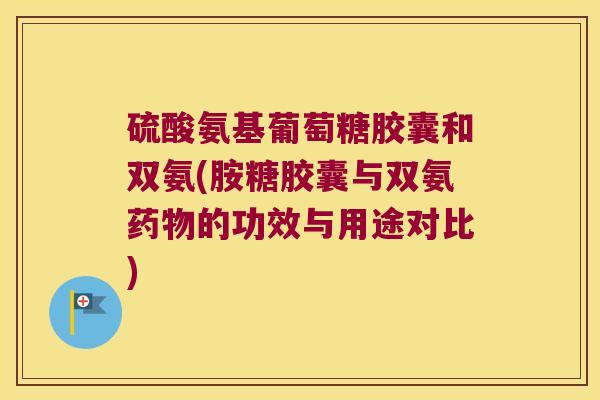硫酸氨基葡萄糖胶囊和双氨(胺糖胶囊与双氨的功效与用途对比) 硫酸氨基葡萄糖胶囊和双氨(胺糖胶囊与双氨的功效与用途对比)