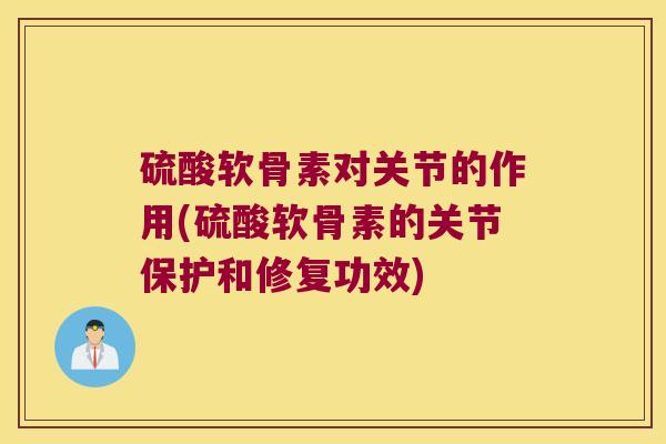 硫酸软骨素对关节的作用(硫酸软骨素的关节保护和修复功效) 硫酸软骨素对关节的作用(硫酸软骨素的关节保护和修复功效)