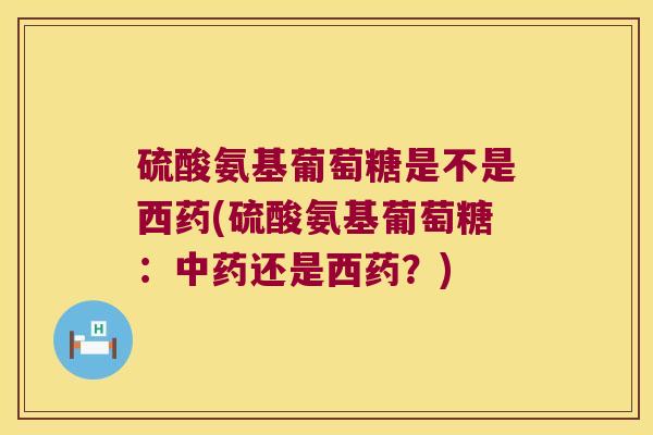 硫酸氨基葡萄糖是不是西药(硫酸氨基葡萄糖:还是西药?) 硫酸氨基葡萄糖是不是西药(硫酸氨基葡萄糖:还是西药?)