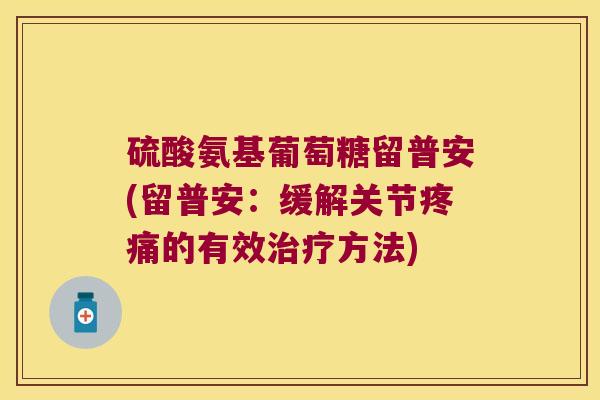 硫酸氨基葡萄糖留普安(留普安:缓解关节的有效方法) 硫酸氨基葡萄糖留普安(留普安:缓解关节的有效方法)