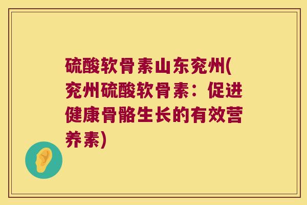 硫酸软骨素山东兖州(兖州硫酸软骨素:促进健康骨骼生长的有效营养素) 硫酸软骨素山东兖州(兖州硫酸软骨素:促进健康骨骼生长的有效营养素)