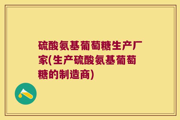 硫酸氨基葡萄糖生产厂家(生产硫酸氨基葡萄糖的制造商)