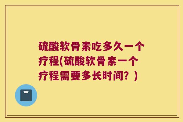 硫酸软骨素吃多久一个疗程(硫酸软骨素一个疗程需要多长时间?) 硫酸软骨素吃多久一个疗程(硫酸软骨素一个疗程需要多长时间?)