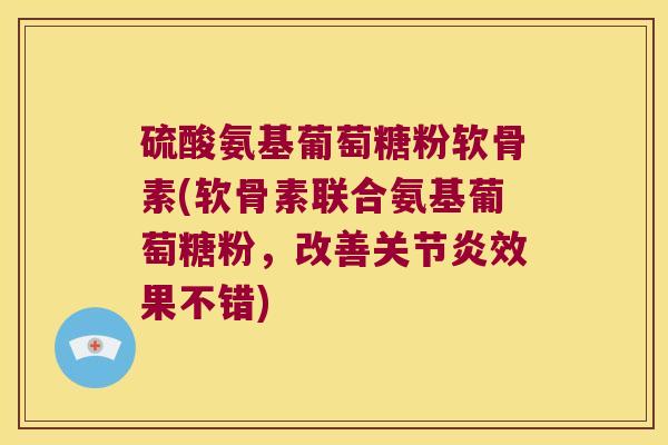 硫酸氨基葡萄糖粉软骨素(软骨素联合氨基葡萄糖粉,改善效果不错) 硫酸氨基葡萄糖粉软骨素(软骨素联合氨基葡萄糖粉,改善效果不错)