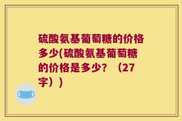 硫酸氨基葡萄糖的价格多少(硫酸氨基葡萄糖的价格是多少？（27字）)